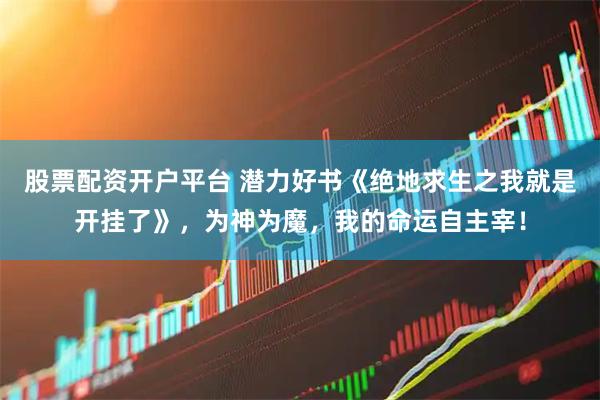股票配资开户平台 潜力好书《绝地求生之我就是开挂了》，为神为魔，我的命运自主宰！