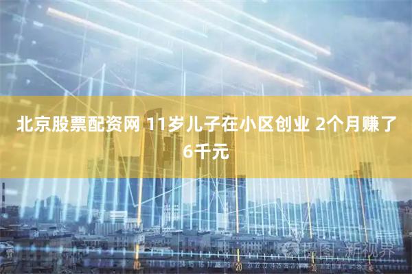 北京股票配资网 11岁儿子在小区创业 2个月赚了6千元
