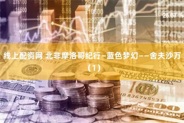 线上配资网 北非摩洛哥纪行—蓝色梦幻——舍夫沙万（1）