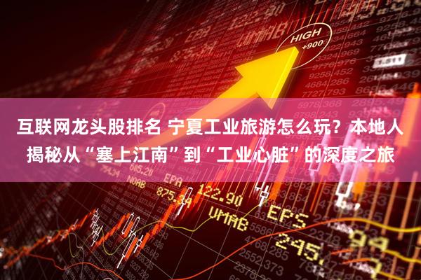 互联网龙头股排名 宁夏工业旅游怎么玩？本地人揭秘从“塞上江南”到“工业心脏”的深度之旅