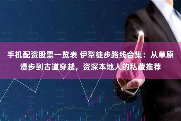 手机配资股票一览表 伊犁徒步路线合集：从草原漫步到古道穿越，资深本地人的私藏推荐