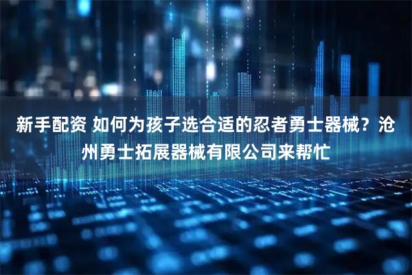新手配资 如何为孩子选合适的忍者勇士器械？沧州勇士拓展器械有限公司来帮忙