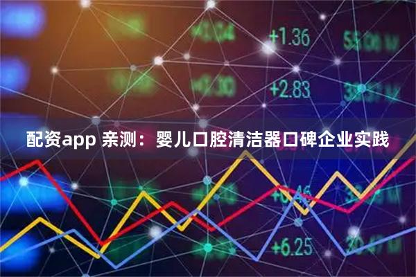 配资app 亲测：婴儿口腔清洁器口碑企业实践