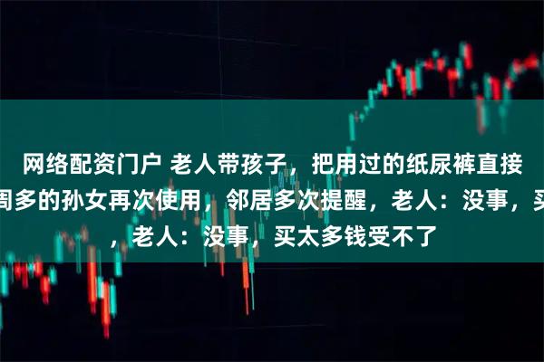 网络配资门户 老人带孩子，把用过的纸尿裤直接晒干后给仅两周多的孙女再次使用，邻居多次提醒，老人：没事，买太多钱受不了