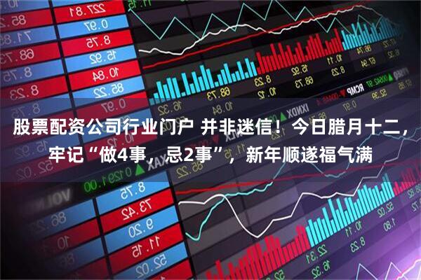 股票配资公司行业门户 并非迷信！今日腊月十二，牢记“做4事，忌2事”，新年顺遂福气满