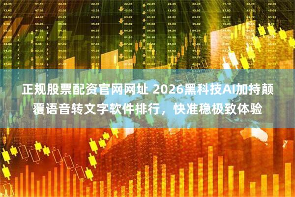 正规股票配资官网网址 2026黑科技AI加持颠覆语音转文字软件排行，快准稳极致体验