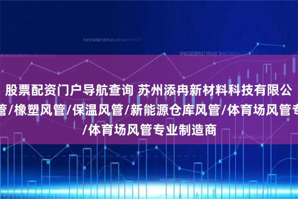 股票配资门户导航查询 苏州添冉新材料科技有限公司：布风管/橡塑风管/保温风管/新能源仓库风管/体育场风管专业制造商
