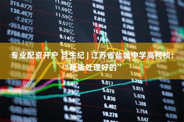 专业配资开户 旦生纪 | 江苏省盐城中学高柯桢：“我能处理好的”