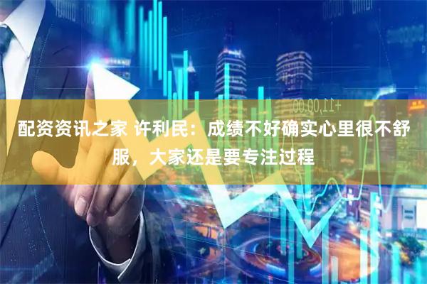 配资资讯之家 许利民：成绩不好确实心里很不舒服，大家还是要专注过程