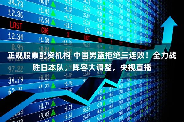 正规股票配资机构 中国男篮拒绝三连败！全力战胜日本队，阵容大调整，央视直播