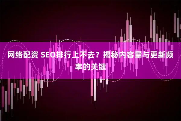 网络配资 SEO排行上不去？揭秘内容量与更新频率的关键