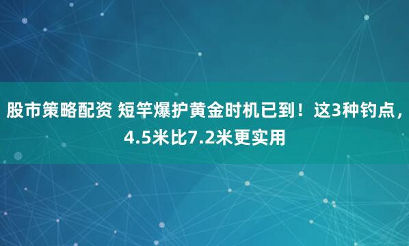 股市策略配资 短竿爆护黄金时机已到！这3种钓点，4.5米比7.2米更实用