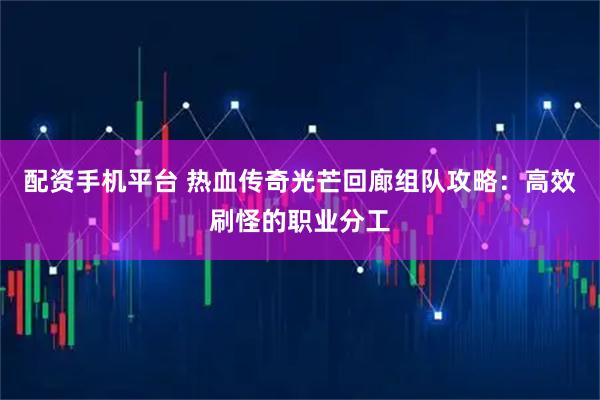 配资手机平台 热血传奇光芒回廊组队攻略：高效刷怪的职业分工