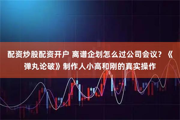 配资炒股配资开户 离谱企划怎么过公司会议？《弹丸论破》制作人小高和刚的真实操作