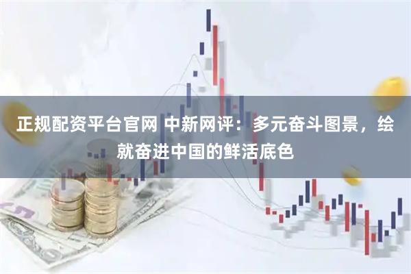 正规配资平台官网 中新网评：多元奋斗图景，绘就奋进中国的鲜活底色