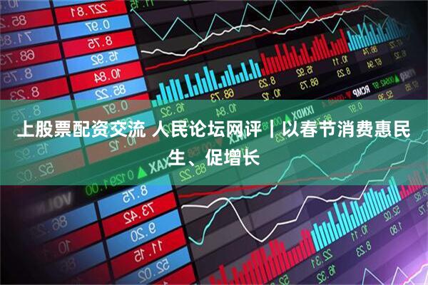 上股票配资交流 人民论坛网评｜以春节消费惠民生、促增长