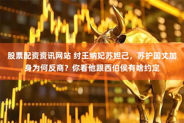 股票配资资讯网站 纣王纳妃苏妲己，苏护国丈加身为何反商？你看他跟西伯侯有啥约定