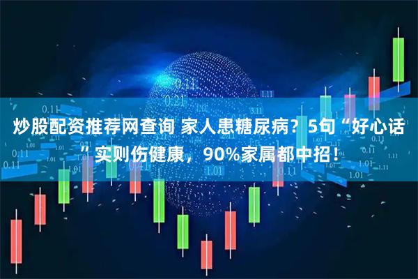 炒股配资推荐网查询 家人患糖尿病？5句“好心话”实则伤健康，90%家属都中招！