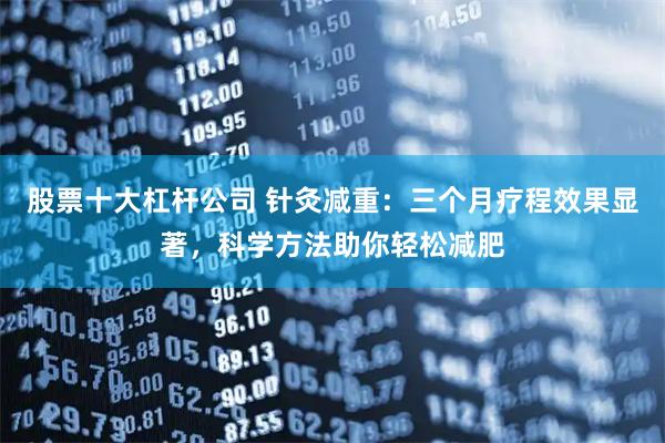 股票十大杠杆公司 针灸减重：三个月疗程效果显著，科学方法助你轻松减肥