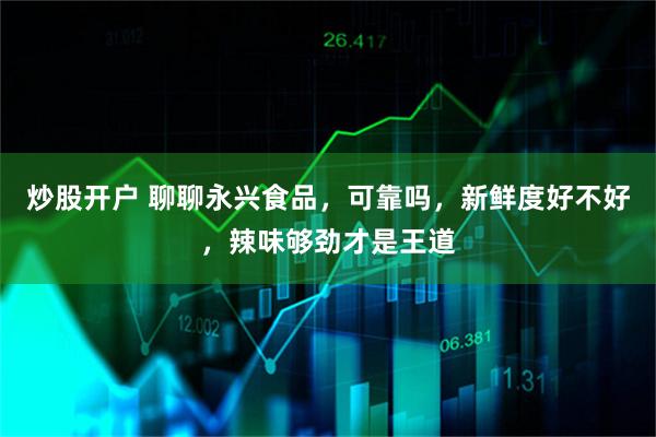 炒股开户 聊聊永兴食品，可靠吗，新鲜度好不好，辣味够劲才是王道