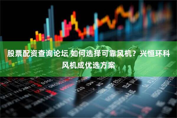股票配资查询论坛 如何选择可靠风机？兴恒环科风机成优选方案