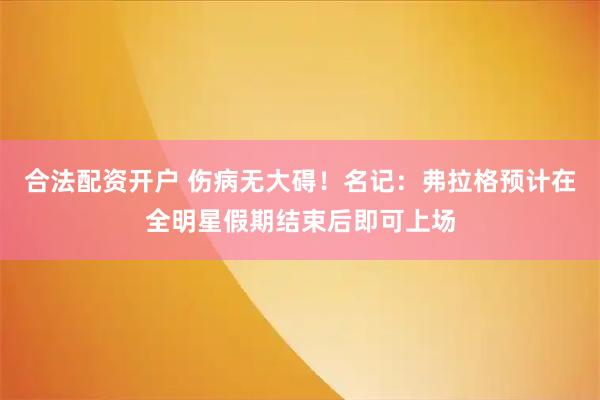 合法配资开户 伤病无大碍！名记：弗拉格预计在全明星假期结束后即可上场