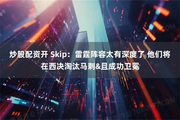 炒股配资开 Skip：雷霆阵容太有深度了 他们将在西决淘汰马刺&且成功卫冕