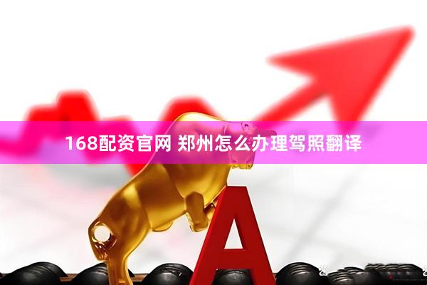 168配资官网 郑州怎么办理驾照翻译