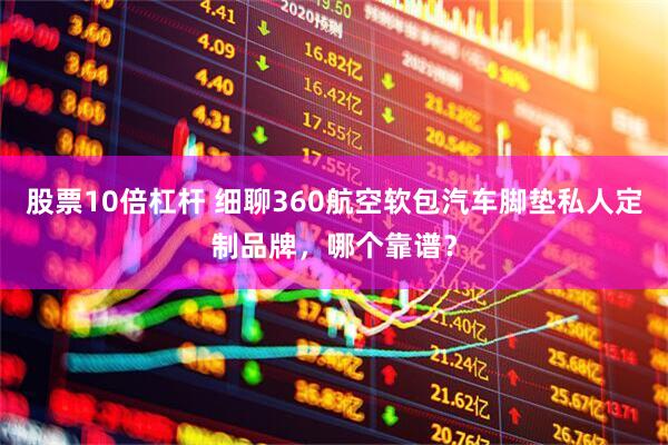 股票10倍杠杆 细聊360航空软包汽车脚垫私人定制品牌，哪个靠谱？