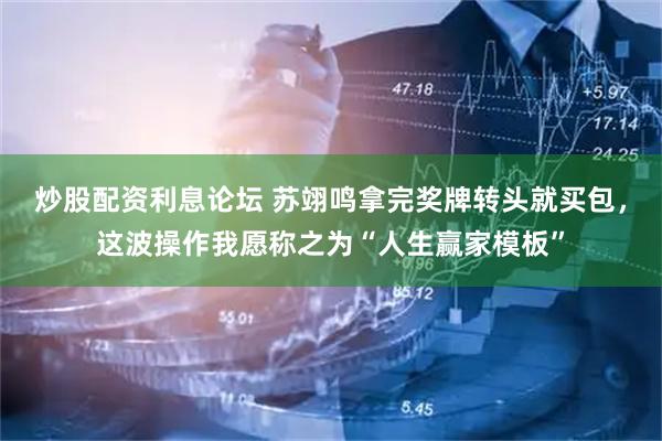 炒股配资利息论坛 苏翊鸣拿完奖牌转头就买包，这波操作我愿称之为“人生赢家模板”