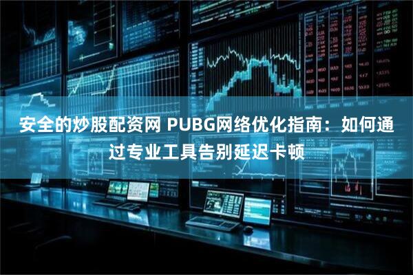 安全的炒股配资网 PUBG网络优化指南：如何通过专业工具告别延迟卡顿