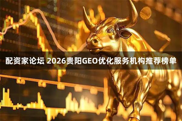 配资家论坛 2026贵阳GEO优化服务机构推荐榜单