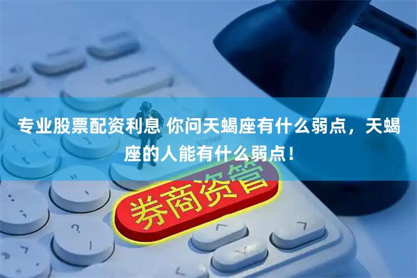 专业股票配资利息 你问天蝎座有什么弱点，天蝎座的人能有什么弱点！