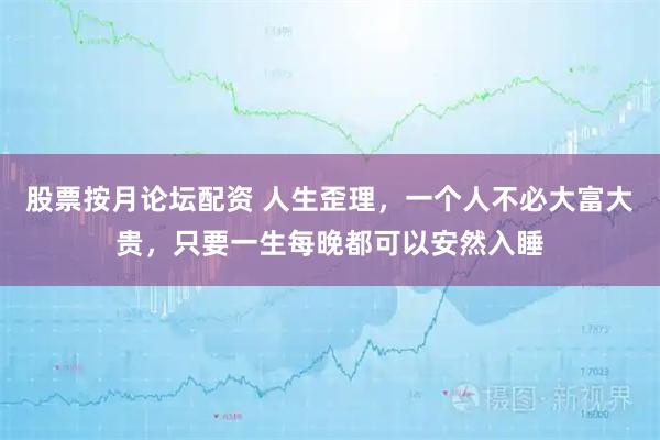 股票按月论坛配资 人生歪理，一个人不必大富大贵，只要一生每晚都可以安然入睡