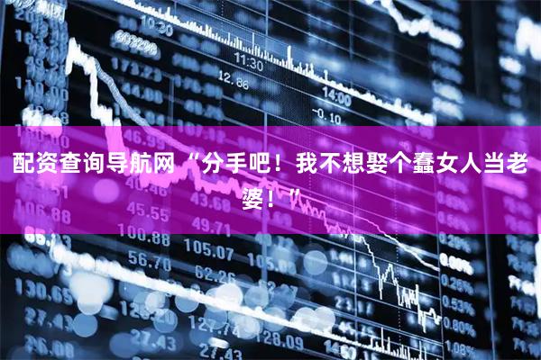 配资查询导航网 “分手吧！我不想娶个蠢女人当老婆！”