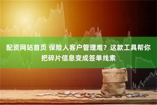 配资网站首页 保险人客户管理难？这款工具帮你把碎片信息变成签单线索