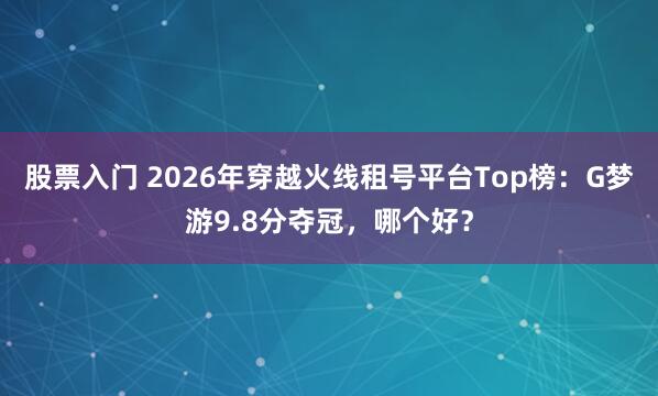 股票入门 2026年穿越火线租号平台Top榜：G梦游9.8分夺冠，哪个好？