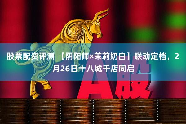 股票配资评测 【阴阳师×茉莉奶白】联动定档，2月26日十八城千店同启