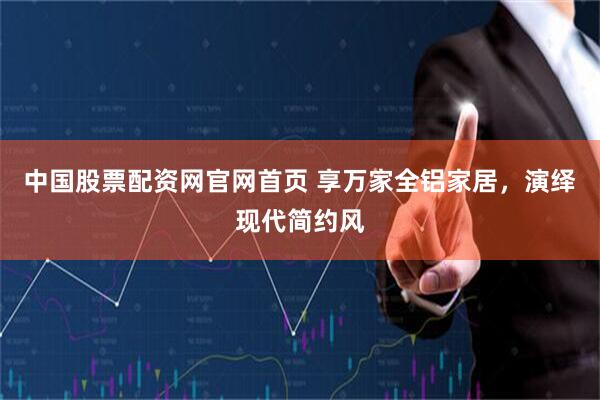 中国股票配资网官网首页 享万家全铝家居，演绎现代简约风