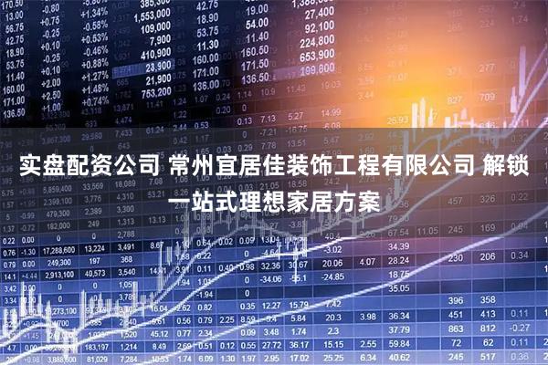 实盘配资公司 常州宜居佳装饰工程有限公司 解锁一站式理想家居方案