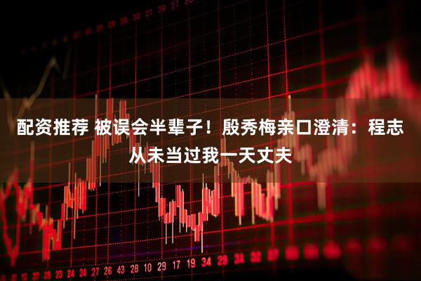 配资推荐 被误会半辈子！殷秀梅亲口澄清：程志从未当过我一天丈夫