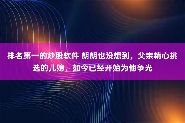 排名第一的炒股软件 朗朗也没想到，父亲精心挑选的儿媳，如今已经开始为他争光