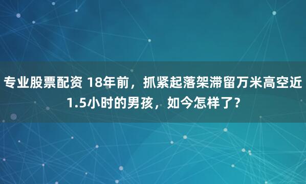专业股票配资 18年前，抓紧起落架滞留万米高空近1.5小时的男孩，如今怎样了？