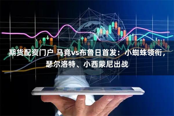 期货配资门户 马竞vs布鲁日首发：小蜘蛛领衔，瑟尔洛特、小西蒙尼出战
