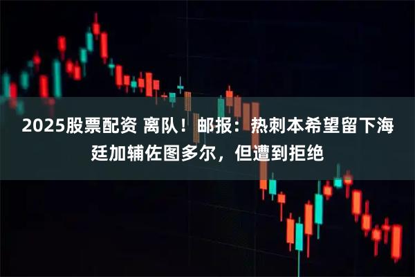 2025股票配资 离队！邮报：热刺本希望留下海廷加辅佐图多尔，但遭到拒绝