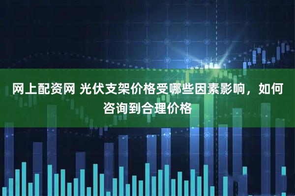 网上配资网 光伏支架价格受哪些因素影响，如何咨询到合理价格