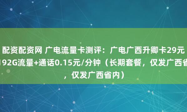 配资配资网 广电流量卡测评：广电广西升卿卡29元/月192G流量+通话0.15元/分钟（长期套餐，仅发广西省内）
