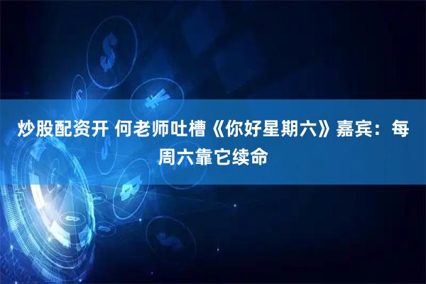 炒股配资开 何老师吐槽《你好星期六》嘉宾：每周六靠它续命
