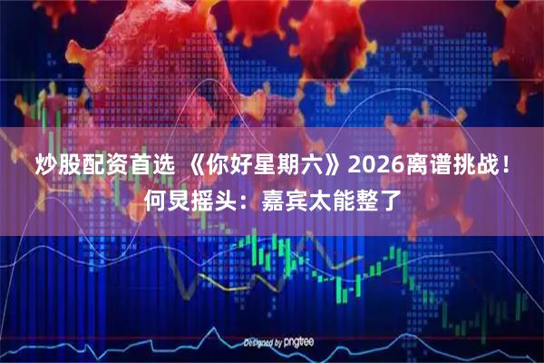 炒股配资首选 《你好星期六》2026离谱挑战！何炅摇头：嘉宾太能整了