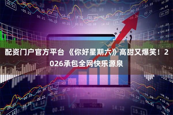 配资门户官方平台 《你好星期六》高甜又爆笑！2026承包全网快乐源泉